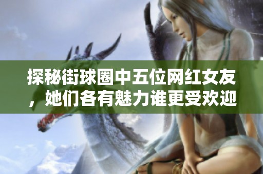 探秘街球圈中五位网红女友，她们各有魅力谁更受欢迎