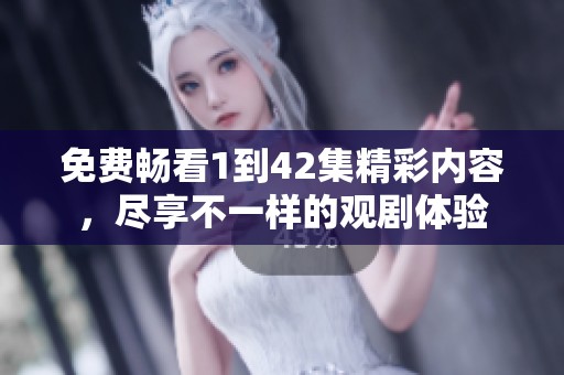 免费畅看1到42集精彩内容，尽享不一样的观剧体验