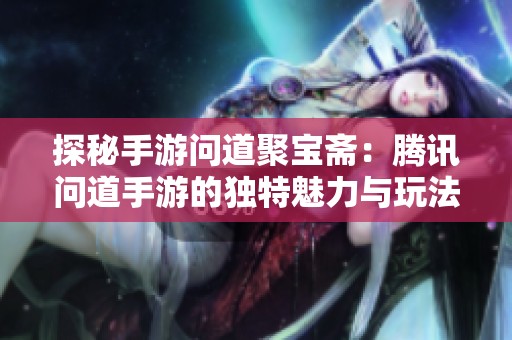 探秘手游问道聚宝斋：腾讯问道手游的独特魅力与玩法解析