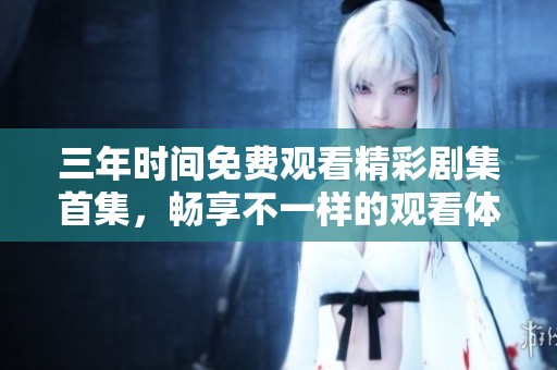 三年时间免费观看精彩剧集首集，畅享不一样的观看体验