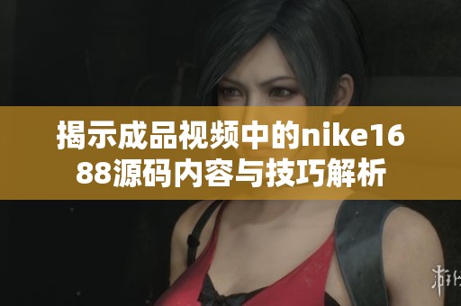 揭示成品视频中的nike1688源码内容与技巧解析