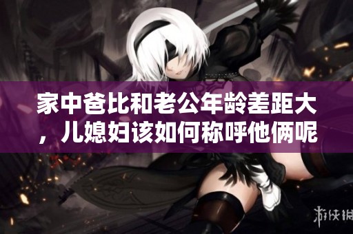 家中爸比和老公年龄差距大，儿媳妇该如何称呼他俩呢