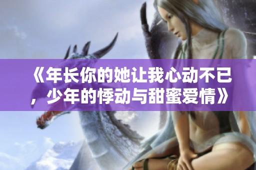 《年长你的她让我心动不已，少年的悸动与甜蜜爱情》