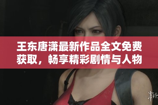 王东唐潇最新作品全文免费获取，畅享精彩剧情与人物魅力