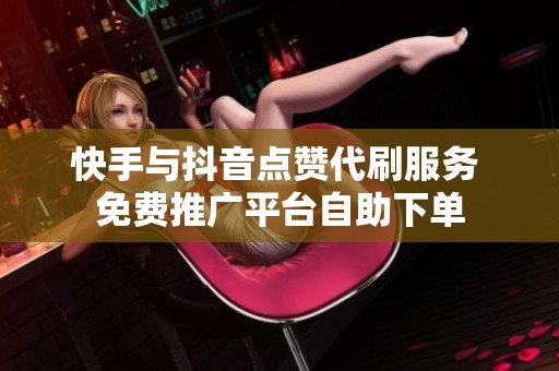 快手与抖音点赞代刷服务 免费推广平台自助下单