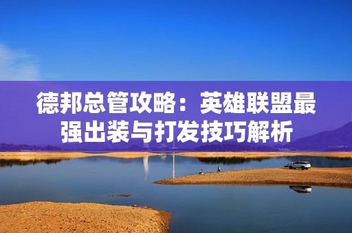德邦总管攻略：英雄联盟最强出装与打发技巧解析