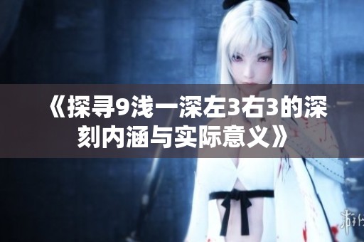 《探寻9浅一深左3右3的深刻内涵与实际意义》