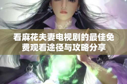 看麻花夫妻电视剧的最佳免费观看途径与攻略分享