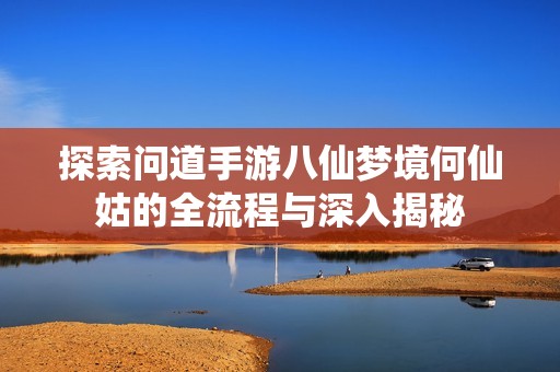 探索问道手游八仙梦境何仙姑的全流程与深入揭秘