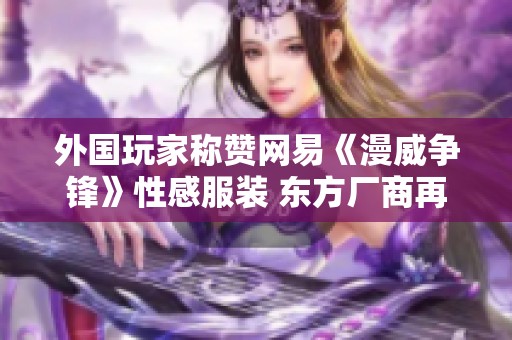 外国玩家称赞网易《漫威争锋》性感服装 东方厂商再显魅力