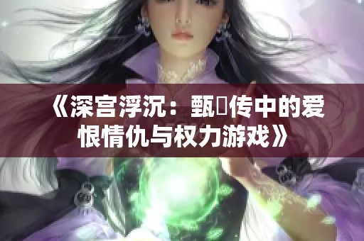 《深宫浮沉：甄嬛传中的爱恨情仇与权力游戏》