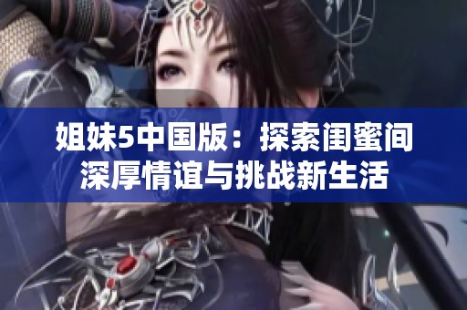 姐妹5中国版：探索闺蜜间深厚情谊与挑战新生活