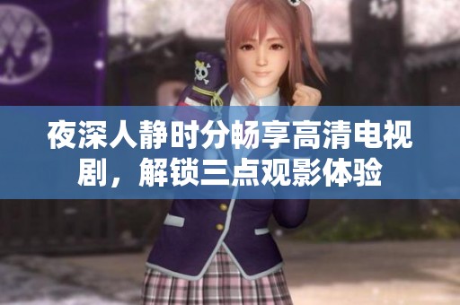 夜深人静时分畅享高清电视剧，解锁三点观影体验
