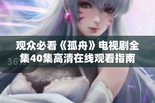 观众必看《孤舟》电视剧全集40集高清在线观看指南