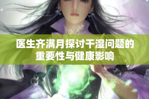 医生齐满月探讨干湿问题的重要性与健康影响