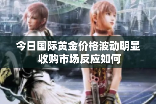 今日国际黄金价格波动明显 收购市场反应如何