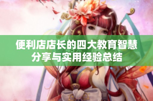 便利店店长的四大教育智慧分享与实用经验总结