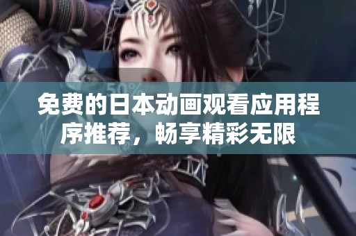 免费的日本动画观看应用程序推荐，畅享精彩无限
