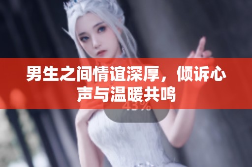 男生之间情谊深厚，倾诉心声与温暖共鸣