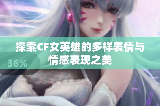探索CF女英雄的多样表情与情感表现之美