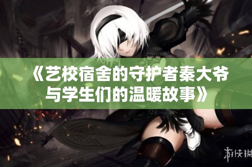 《艺校宿舍的守护者秦大爷与学生们的温暖故事》