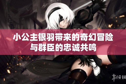 小公主银羽带来的奇幻冒险与群臣的忠诚共鸣