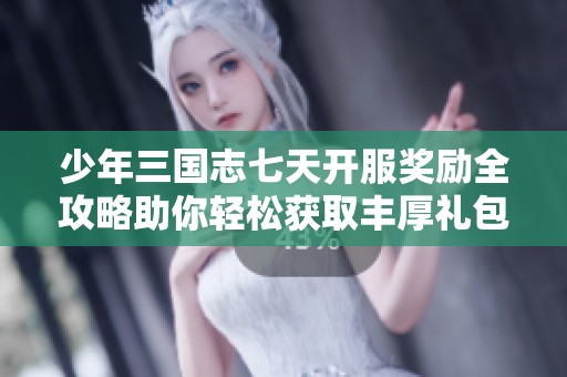 少年三国志七天开服奖励全攻略助你轻松获取丰厚礼包