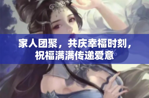 家人团聚，共庆幸福时刻，祝福满满传递爱意
