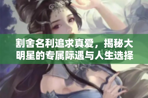 割舍名利追求真爱，揭秘大明星的专属际遇与人生选择