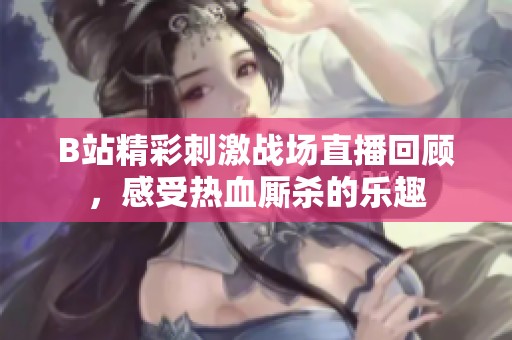 B站精彩刺激战场直播回顾，感受热血厮杀的乐趣