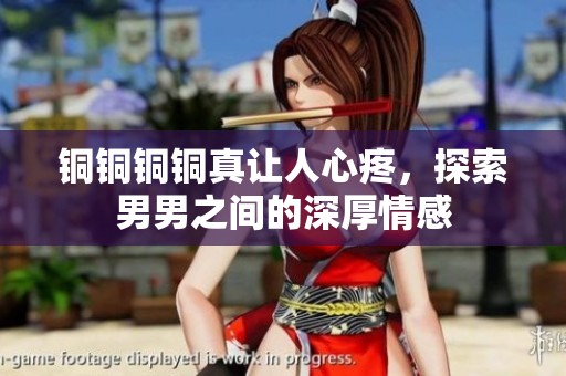 铜铜铜铜真让人心疼，探索男男之间的深厚情感