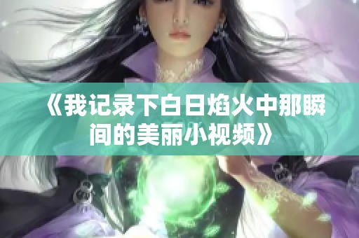 《我记录下白日焰火中那瞬间的美丽小视频》