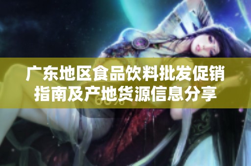 广东地区食品饮料批发促销指南及产地货源信息分享