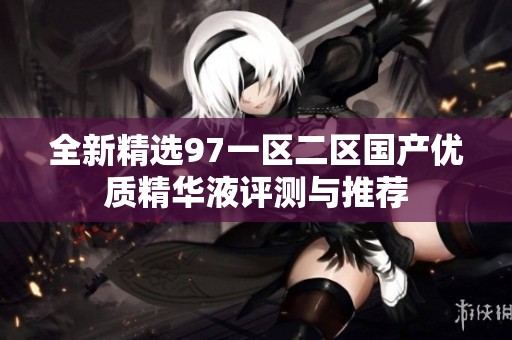 全新精选97一区二区国产优质精华液评测与推荐
