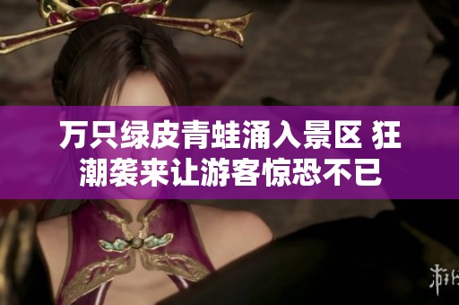 万只绿皮青蛙涌入景区 狂潮袭来让游客惊恐不已