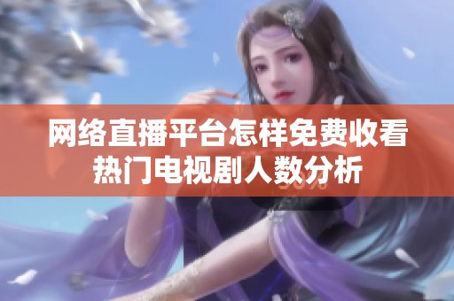 网络直播平台怎样免费收看热门电视剧人数分析