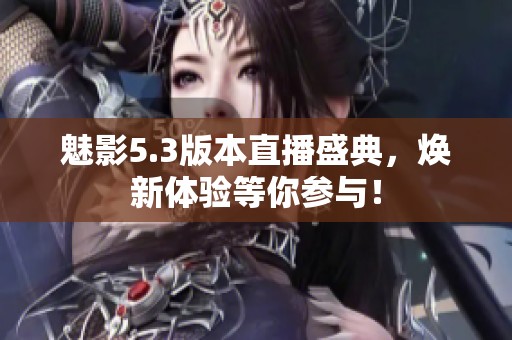 魅影5.3版本直播盛典，焕新体验等你参与！