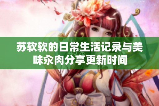 苏软软的日常生活记录与美味汆肉分享更新时间