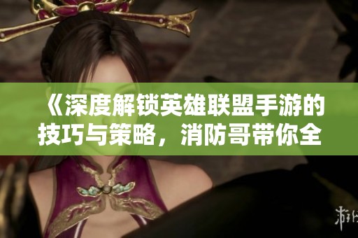 《深度解锁英雄联盟手游的技巧与策略，消防哥带你全方位揭秘》