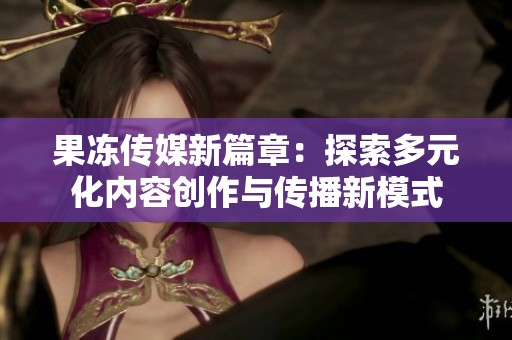果冻传媒新篇章：探索多元化内容创作与传播新模式