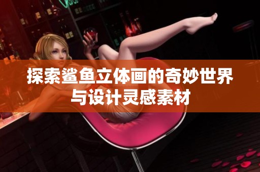 探索鲨鱼立体画的奇妙世界与设计灵感素材