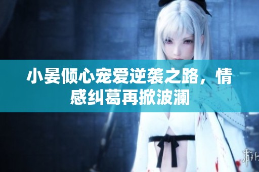 小晏倾心宠爱逆袭之路，情感纠葛再掀波澜
