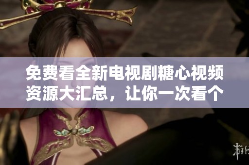 免费看全新电视剧糖心视频资源大汇总，让你一次看个够