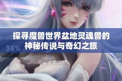 探寻魔兽世界盆地灵魂兽的神秘传说与奇幻之旅