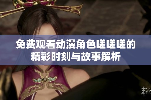 免费观看动漫角色嗟嗟嗟的精彩时刻与故事解析