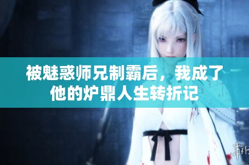 被魅惑师兄制霸后，我成了他的炉鼎人生转折记
