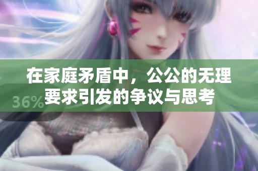 在家庭矛盾中，公公的无理要求引发的争议与思考