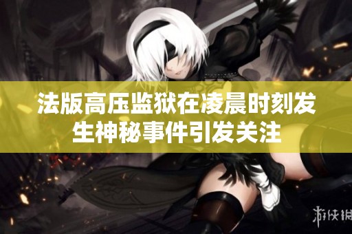 法版高压监狱在凌晨时刻发生神秘事件引发关注