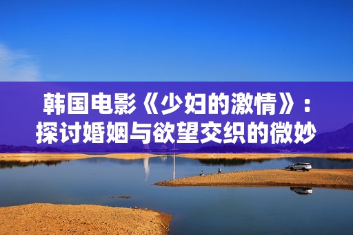 韩国电影《少妇的激情》：探讨婚姻与欲望交织的微妙关系