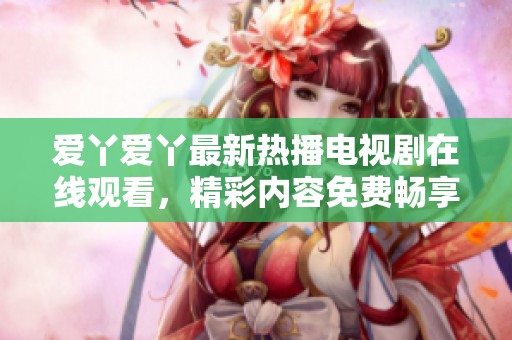 爱丫爱丫最新热播电视剧在线观看，精彩内容免费畅享